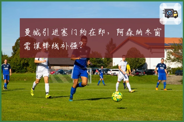 曼城引进塞门约在即，阿森纳冬窗需谋锋线补强？