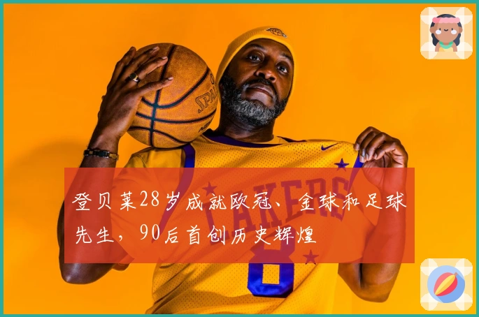 登贝莱28岁成就欧冠、金球和足球先生，90后首创历史辉煌