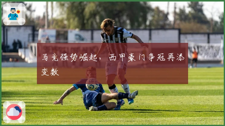 马竞强势崛起，西甲豪门争冠再添变数