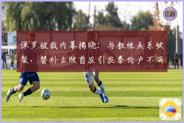 保罗被裁内幕揭晓:与教练关系破裂,替补击败首发引发泰伦卢不满