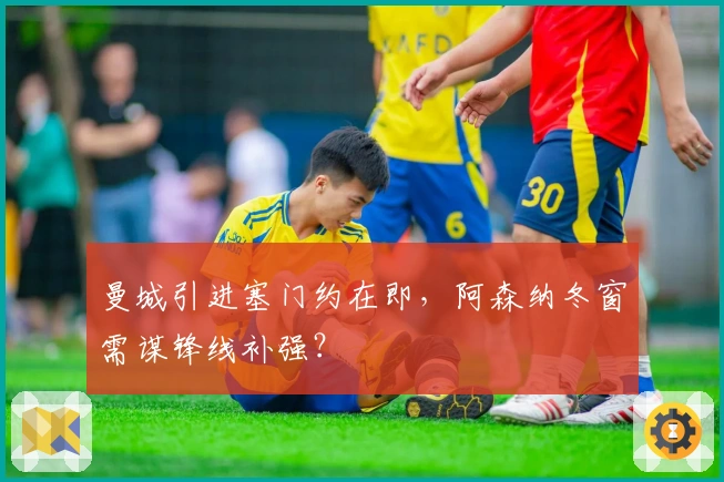 曼城引进塞门约在即，阿森纳冬窗需谋锋线补强？