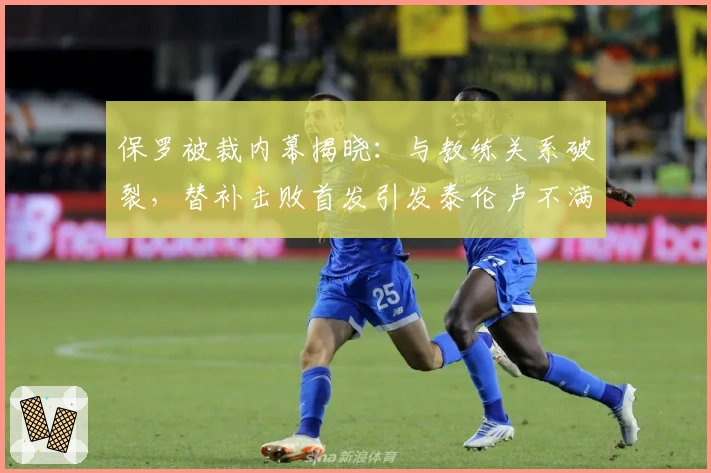 保罗被裁内幕揭晓：与教练关系破裂，替补击败首发引发泰伦卢不满