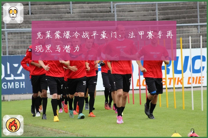 克莱蒙爆冷战平豪门，法甲赛季再现黑马潜力