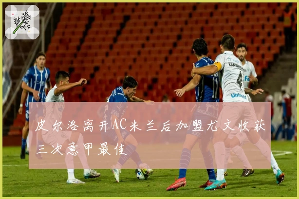 皮尔洛离开AC米兰后加盟尤文收获三次意甲最佳