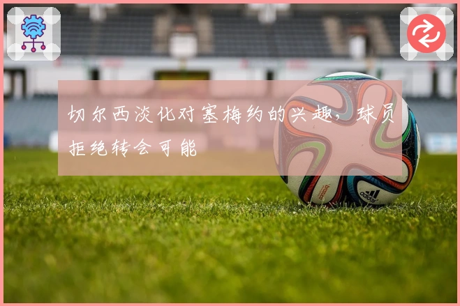 切尔西淡化对塞梅约的兴趣，球员拒绝转会可能