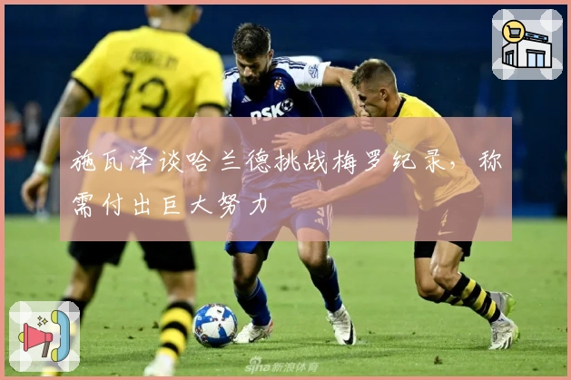 施瓦泽谈哈兰德挑战梅罗纪录，称需付出巨大努力