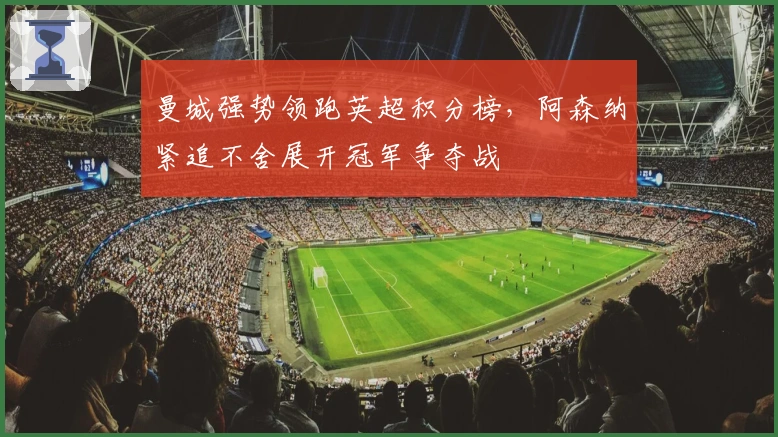 曼城强势领跑英超积分榜，阿森纳紧追不舍展开冠军争夺战