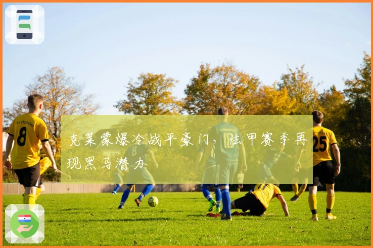 克莱蒙爆冷战平豪门，法甲赛季再现黑马潜力