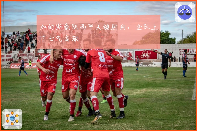 加的斯豪取西甲关键胜利,全队上下士气高涨