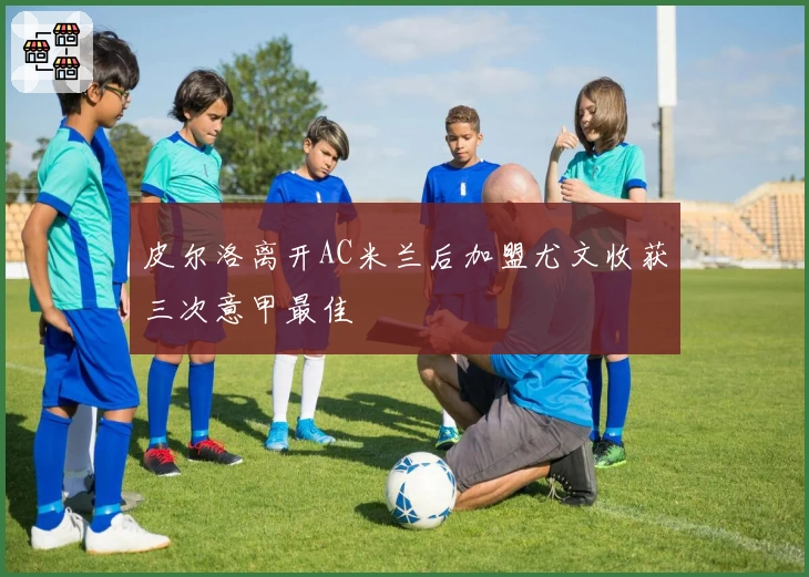 皮尔洛离开AC米兰后加盟尤文收获三次意甲最佳