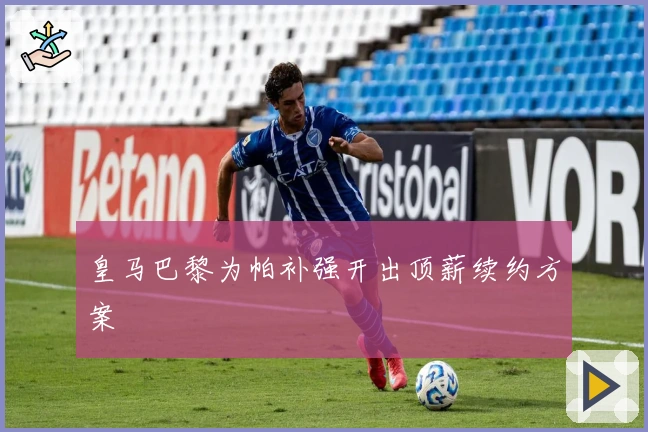 皇马巴黎为帕补强开出顶薪续约方案